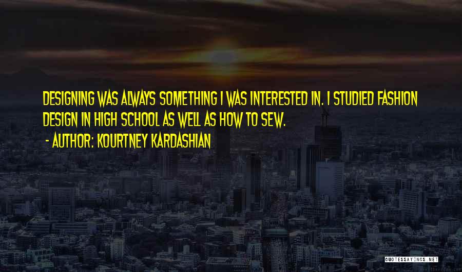 Kourtney Kardashian Quotes: Designing Was Always Something I Was Interested In. I Studied Fashion Design In High School As Well As How To