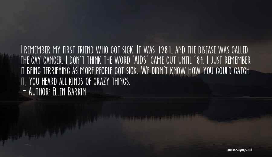 Ellen Barkin Quotes: I Remember My First Friend Who Got Sick. It Was 1981, And The Disease Was Called The Gay Cancer. I