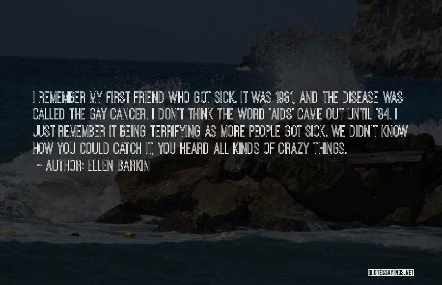 Ellen Barkin Quotes: I Remember My First Friend Who Got Sick. It Was 1981, And The Disease Was Called The Gay Cancer. I