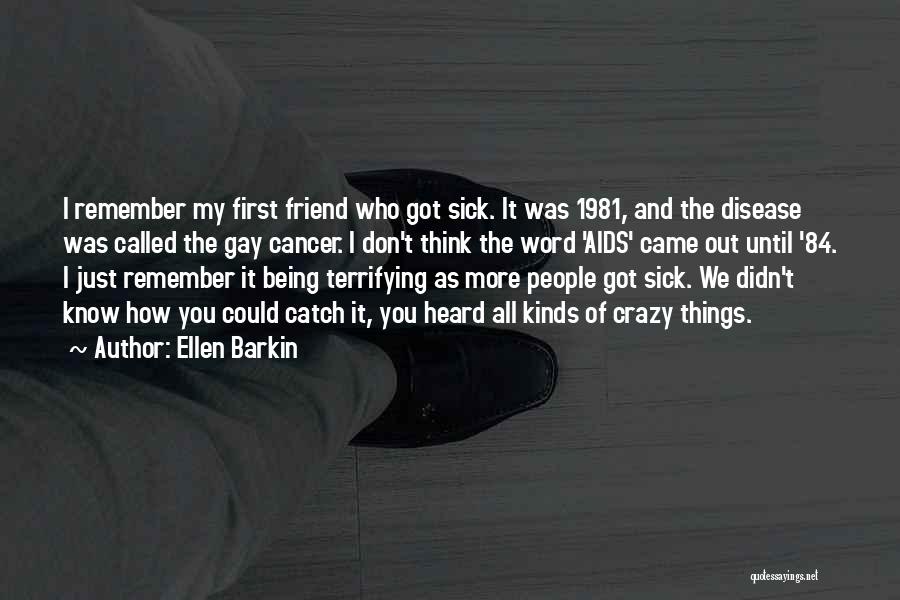 Ellen Barkin Quotes: I Remember My First Friend Who Got Sick. It Was 1981, And The Disease Was Called The Gay Cancer. I