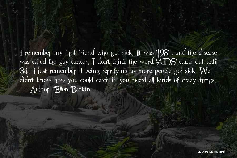 Ellen Barkin Quotes: I Remember My First Friend Who Got Sick. It Was 1981, And The Disease Was Called The Gay Cancer. I