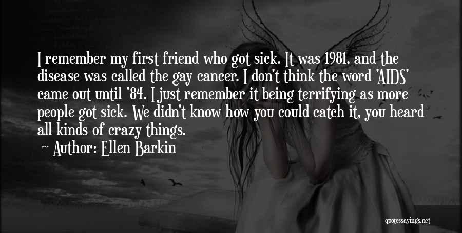 Ellen Barkin Quotes: I Remember My First Friend Who Got Sick. It Was 1981, And The Disease Was Called The Gay Cancer. I