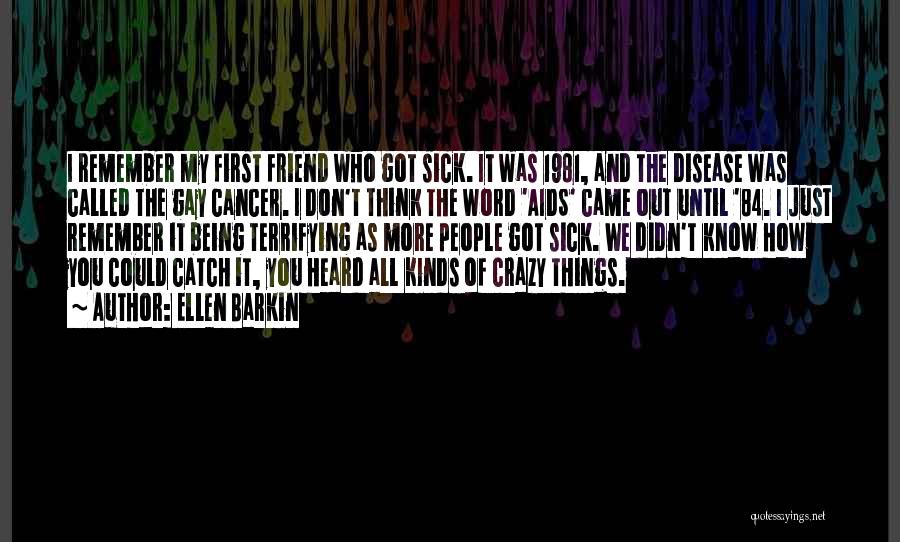 Ellen Barkin Quotes: I Remember My First Friend Who Got Sick. It Was 1981, And The Disease Was Called The Gay Cancer. I