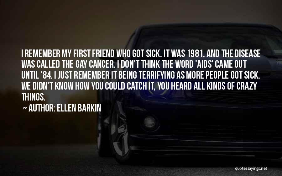 Ellen Barkin Quotes: I Remember My First Friend Who Got Sick. It Was 1981, And The Disease Was Called The Gay Cancer. I