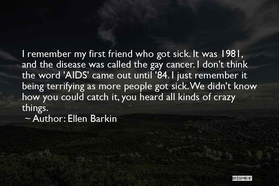 Ellen Barkin Quotes: I Remember My First Friend Who Got Sick. It Was 1981, And The Disease Was Called The Gay Cancer. I