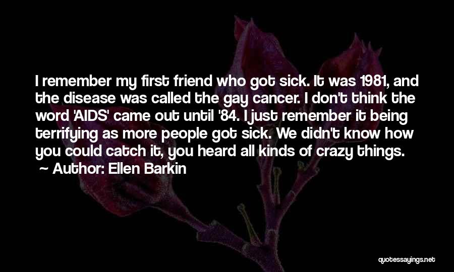 Ellen Barkin Quotes: I Remember My First Friend Who Got Sick. It Was 1981, And The Disease Was Called The Gay Cancer. I