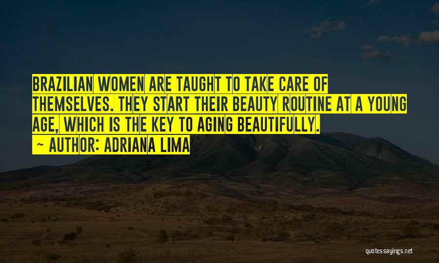 Adriana Lima Quotes: Brazilian Women Are Taught To Take Care Of Themselves. They Start Their Beauty Routine At A Young Age, Which Is