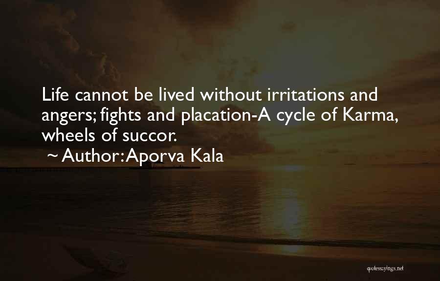 Aporva Kala Quotes: Life Cannot Be Lived Without Irritations And Angers; Fights And Placation-a Cycle Of Karma, Wheels Of Succor.