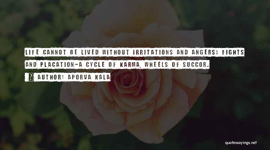 Aporva Kala Quotes: Life Cannot Be Lived Without Irritations And Angers; Fights And Placation-a Cycle Of Karma, Wheels Of Succor.