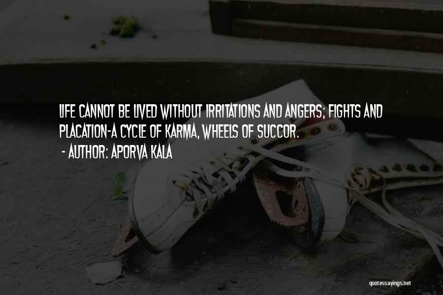 Aporva Kala Quotes: Life Cannot Be Lived Without Irritations And Angers; Fights And Placation-a Cycle Of Karma, Wheels Of Succor.