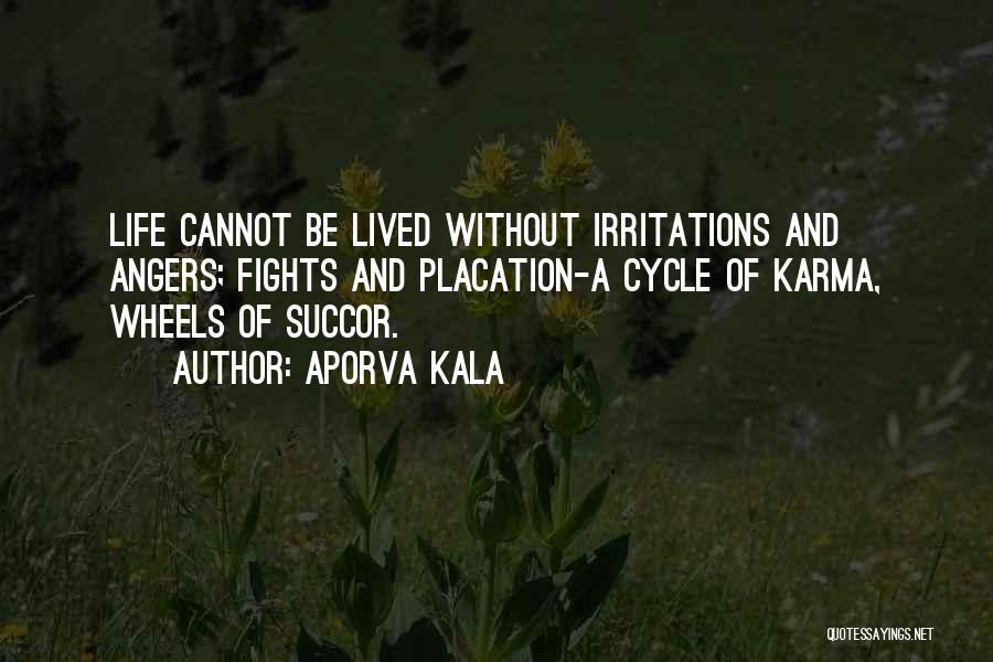 Aporva Kala Quotes: Life Cannot Be Lived Without Irritations And Angers; Fights And Placation-a Cycle Of Karma, Wheels Of Succor.