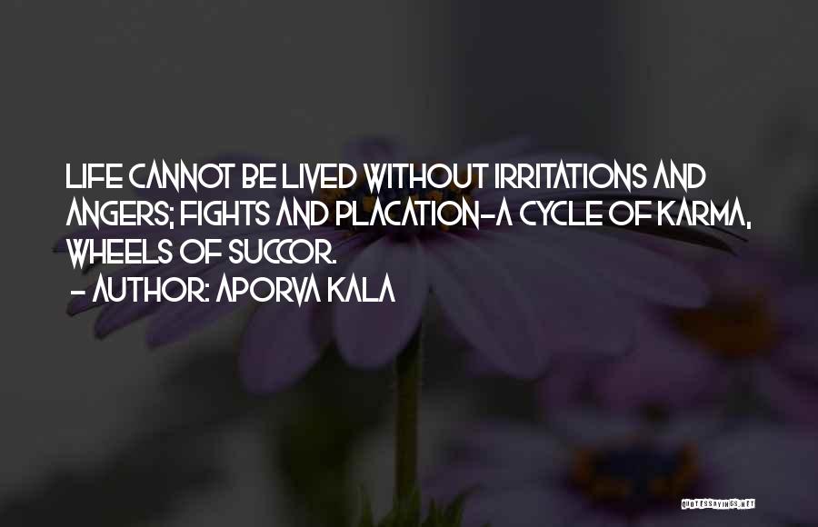 Aporva Kala Quotes: Life Cannot Be Lived Without Irritations And Angers; Fights And Placation-a Cycle Of Karma, Wheels Of Succor.