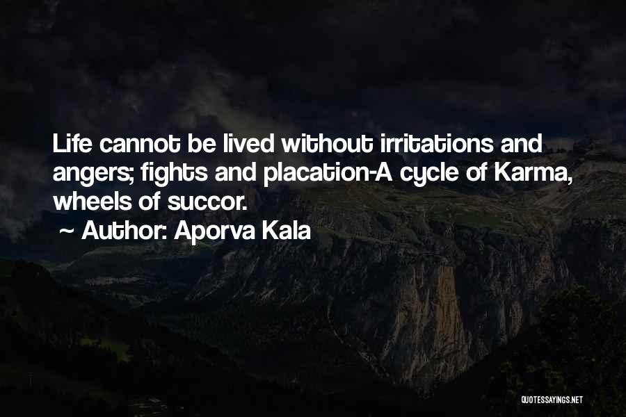 Aporva Kala Quotes: Life Cannot Be Lived Without Irritations And Angers; Fights And Placation-a Cycle Of Karma, Wheels Of Succor.