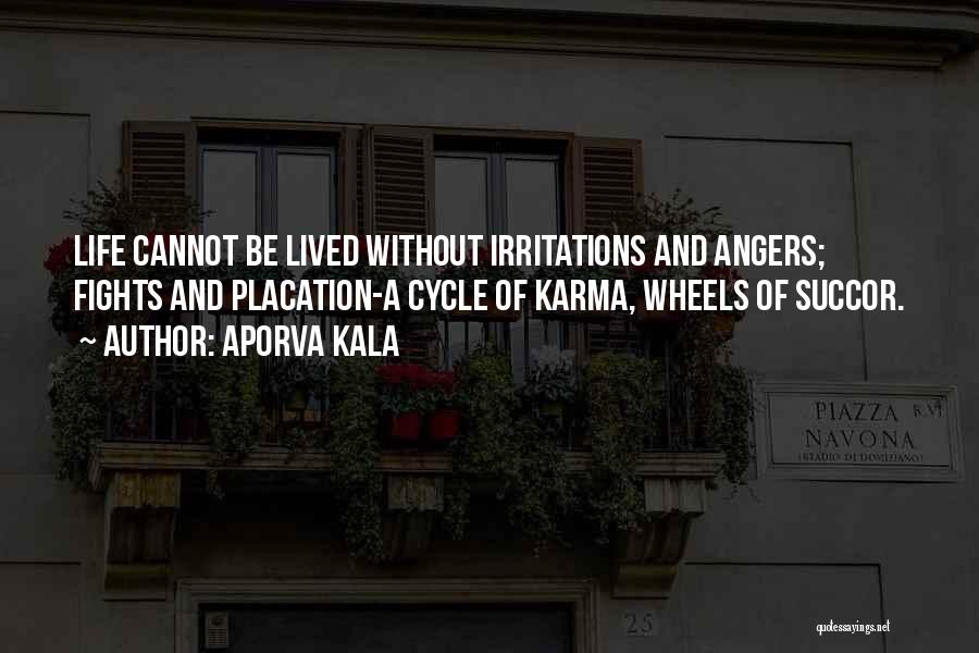 Aporva Kala Quotes: Life Cannot Be Lived Without Irritations And Angers; Fights And Placation-a Cycle Of Karma, Wheels Of Succor.