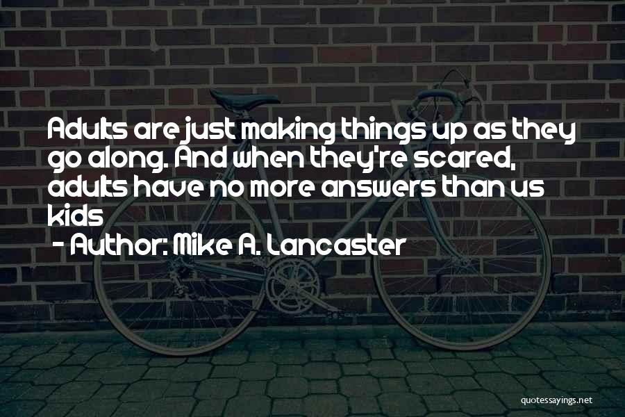 Mike A. Lancaster Quotes: Adults Are Just Making Things Up As They Go Along. And When They're Scared, Adults Have No More Answers Than