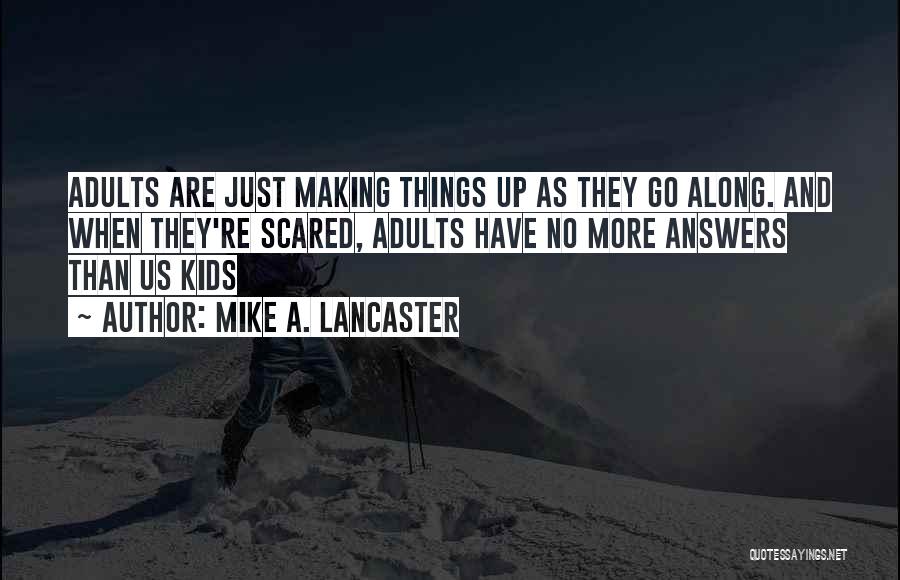 Mike A. Lancaster Quotes: Adults Are Just Making Things Up As They Go Along. And When They're Scared, Adults Have No More Answers Than