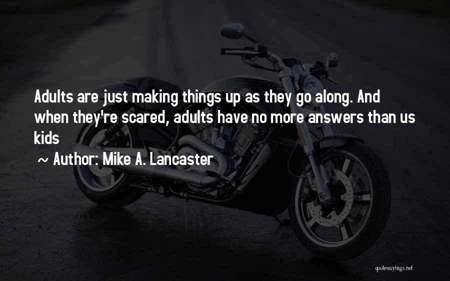 Mike A. Lancaster Quotes: Adults Are Just Making Things Up As They Go Along. And When They're Scared, Adults Have No More Answers Than