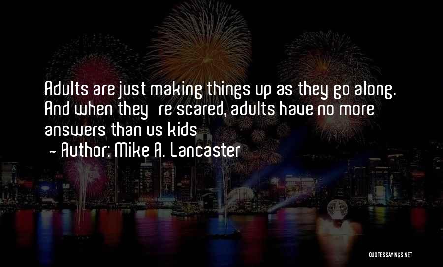 Mike A. Lancaster Quotes: Adults Are Just Making Things Up As They Go Along. And When They're Scared, Adults Have No More Answers Than
