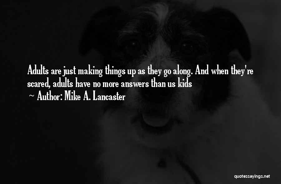 Mike A. Lancaster Quotes: Adults Are Just Making Things Up As They Go Along. And When They're Scared, Adults Have No More Answers Than