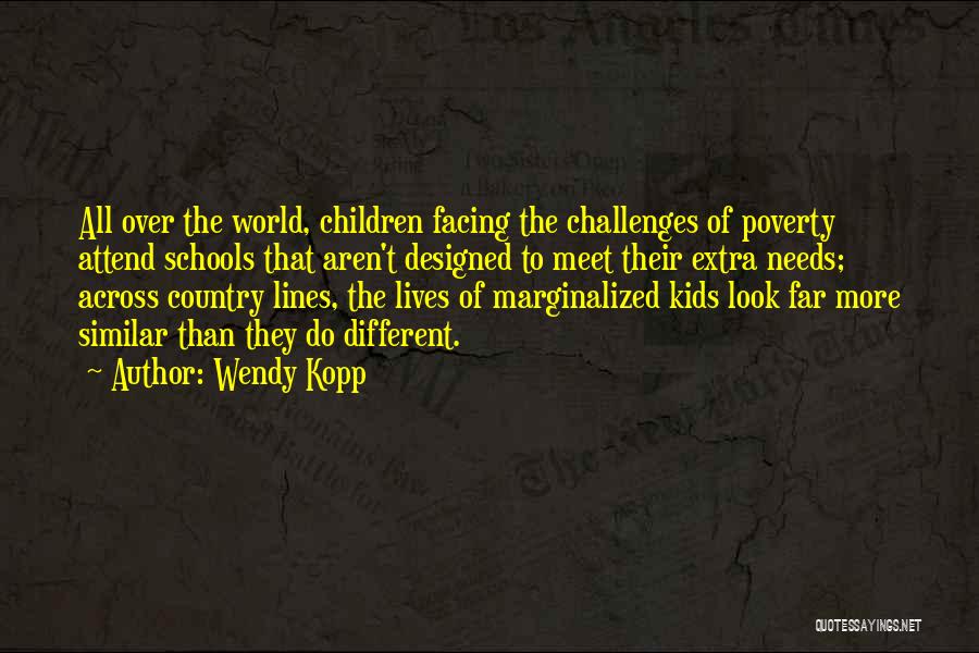 Wendy Kopp Quotes: All Over The World, Children Facing The Challenges Of Poverty Attend Schools That Aren't Designed To Meet Their Extra Needs;