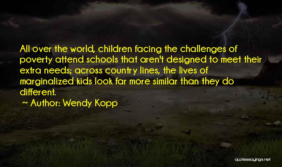 Wendy Kopp Quotes: All Over The World, Children Facing The Challenges Of Poverty Attend Schools That Aren't Designed To Meet Their Extra Needs;