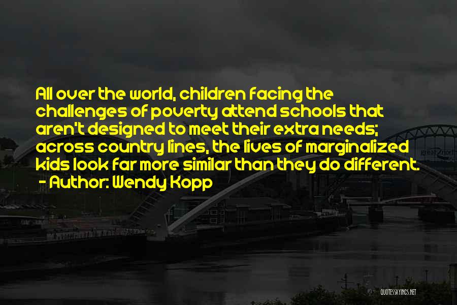 Wendy Kopp Quotes: All Over The World, Children Facing The Challenges Of Poverty Attend Schools That Aren't Designed To Meet Their Extra Needs;