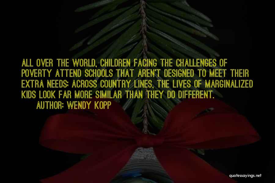 Wendy Kopp Quotes: All Over The World, Children Facing The Challenges Of Poverty Attend Schools That Aren't Designed To Meet Their Extra Needs;