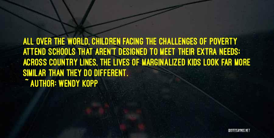 Wendy Kopp Quotes: All Over The World, Children Facing The Challenges Of Poverty Attend Schools That Aren't Designed To Meet Their Extra Needs;