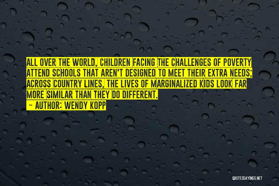 Wendy Kopp Quotes: All Over The World, Children Facing The Challenges Of Poverty Attend Schools That Aren't Designed To Meet Their Extra Needs;