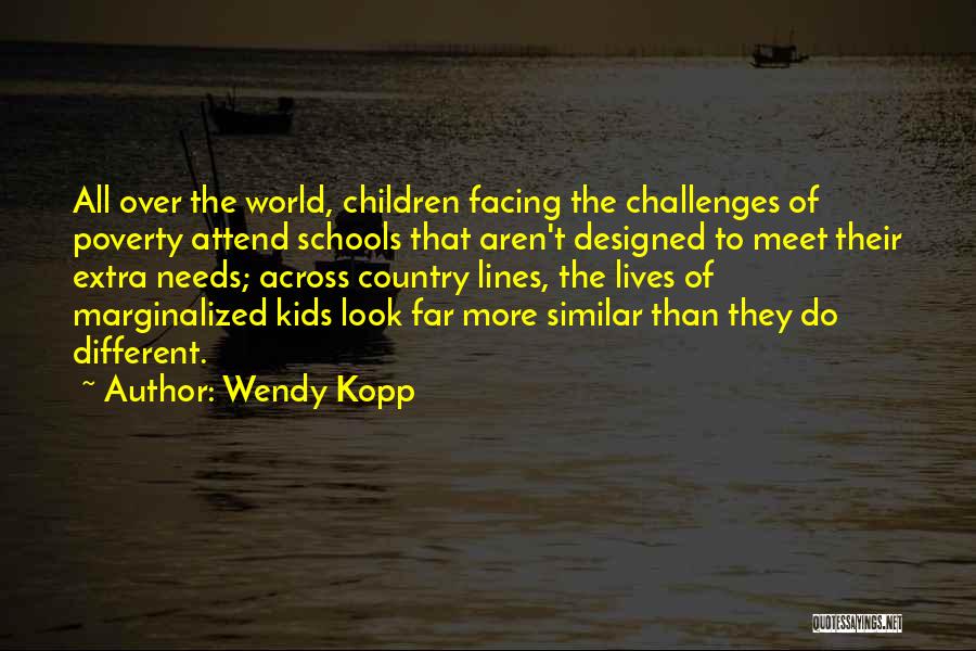 Wendy Kopp Quotes: All Over The World, Children Facing The Challenges Of Poverty Attend Schools That Aren't Designed To Meet Their Extra Needs;
