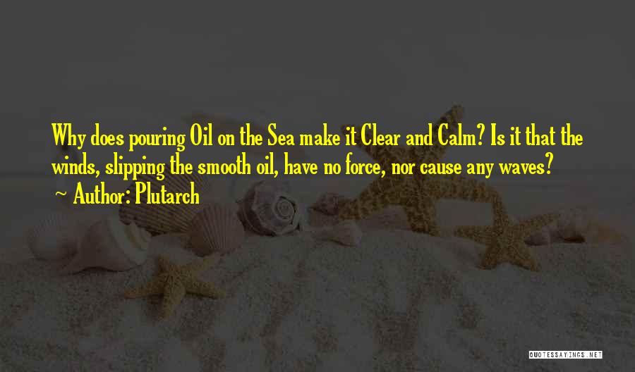 Plutarch Quotes: Why Does Pouring Oil On The Sea Make It Clear And Calm? Is It That The Winds, Slipping The Smooth