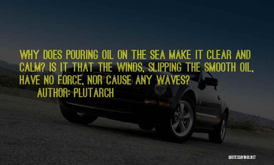 Plutarch Quotes: Why Does Pouring Oil On The Sea Make It Clear And Calm? Is It That The Winds, Slipping The Smooth