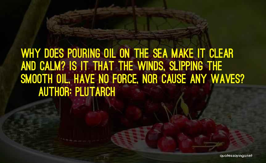 Plutarch Quotes: Why Does Pouring Oil On The Sea Make It Clear And Calm? Is It That The Winds, Slipping The Smooth