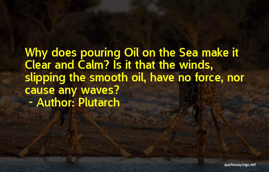 Plutarch Quotes: Why Does Pouring Oil On The Sea Make It Clear And Calm? Is It That The Winds, Slipping The Smooth