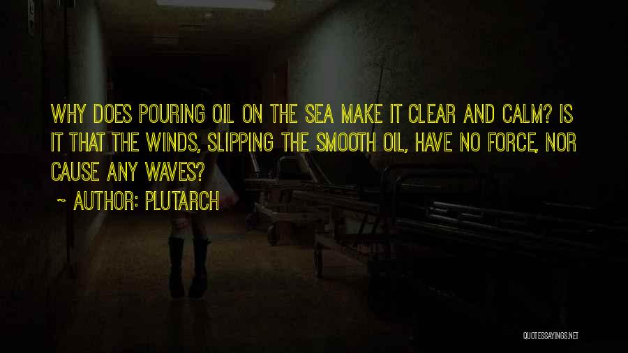 Plutarch Quotes: Why Does Pouring Oil On The Sea Make It Clear And Calm? Is It That The Winds, Slipping The Smooth