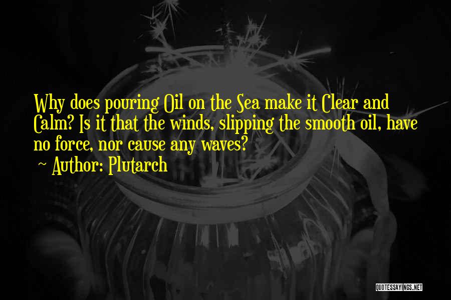 Plutarch Quotes: Why Does Pouring Oil On The Sea Make It Clear And Calm? Is It That The Winds, Slipping The Smooth