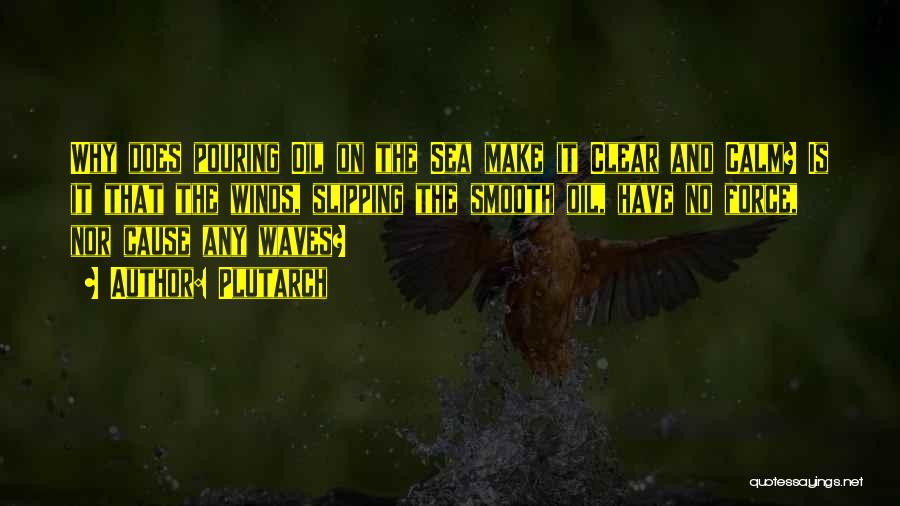 Plutarch Quotes: Why Does Pouring Oil On The Sea Make It Clear And Calm? Is It That The Winds, Slipping The Smooth