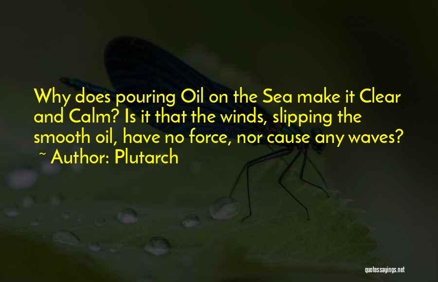 Plutarch Quotes: Why Does Pouring Oil On The Sea Make It Clear And Calm? Is It That The Winds, Slipping The Smooth