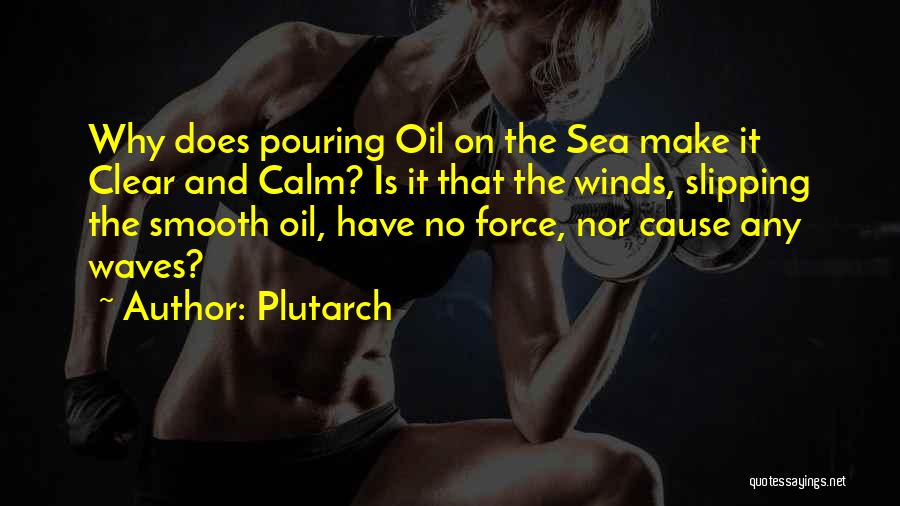 Plutarch Quotes: Why Does Pouring Oil On The Sea Make It Clear And Calm? Is It That The Winds, Slipping The Smooth