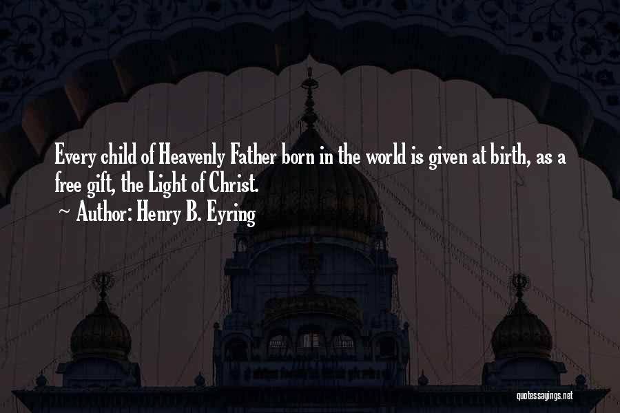 Henry B. Eyring Quotes: Every Child Of Heavenly Father Born In The World Is Given At Birth, As A Free Gift, The Light Of