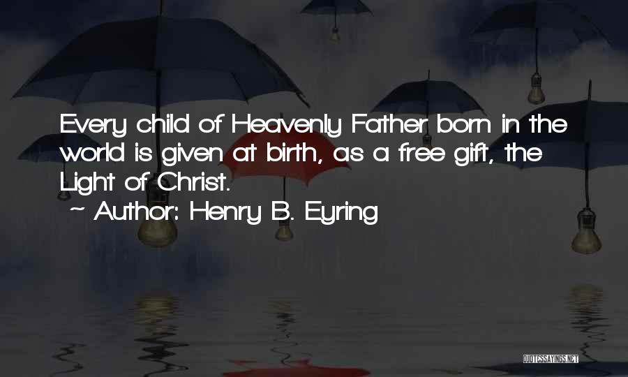 Henry B. Eyring Quotes: Every Child Of Heavenly Father Born In The World Is Given At Birth, As A Free Gift, The Light Of