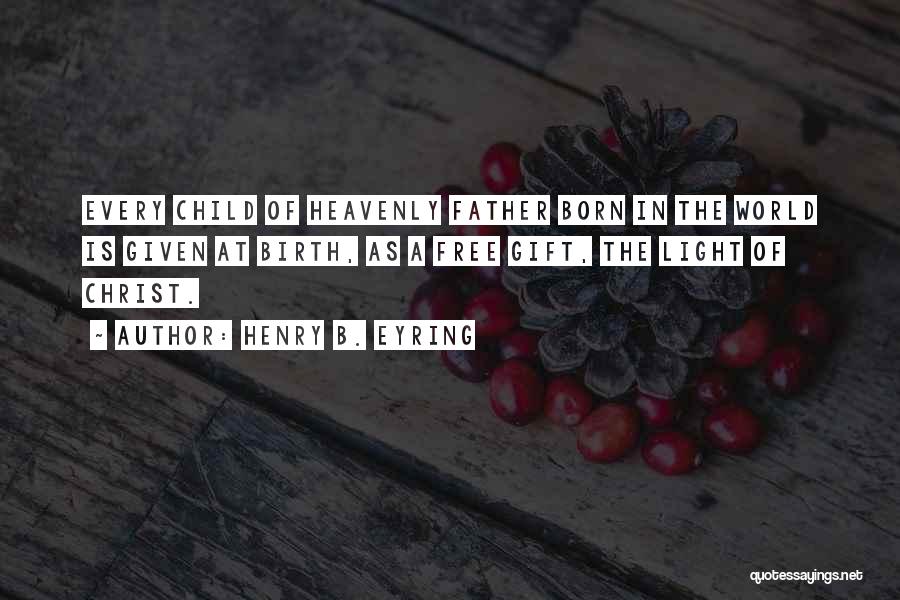 Henry B. Eyring Quotes: Every Child Of Heavenly Father Born In The World Is Given At Birth, As A Free Gift, The Light Of