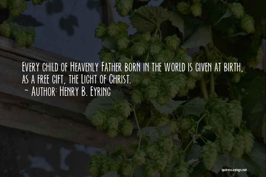 Henry B. Eyring Quotes: Every Child Of Heavenly Father Born In The World Is Given At Birth, As A Free Gift, The Light Of