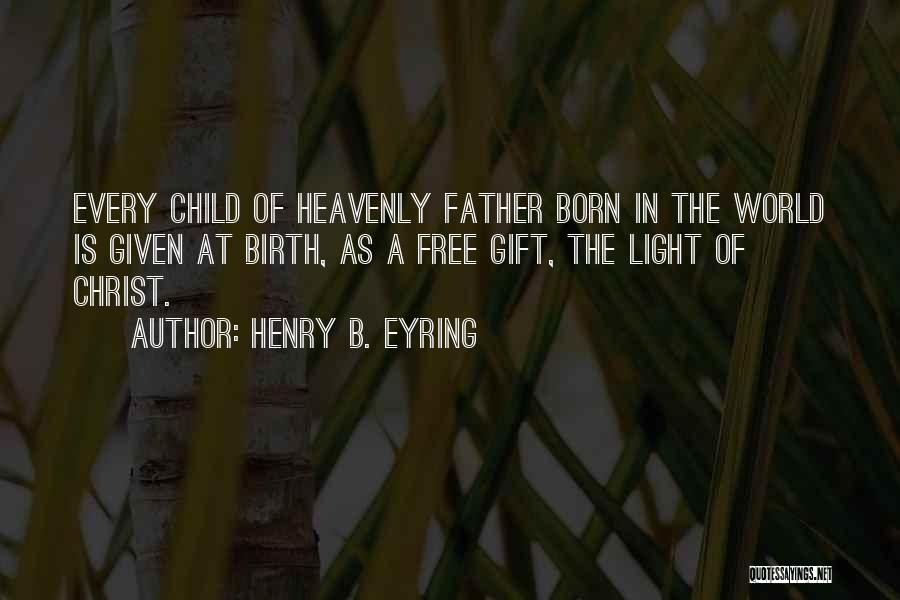 Henry B. Eyring Quotes: Every Child Of Heavenly Father Born In The World Is Given At Birth, As A Free Gift, The Light Of