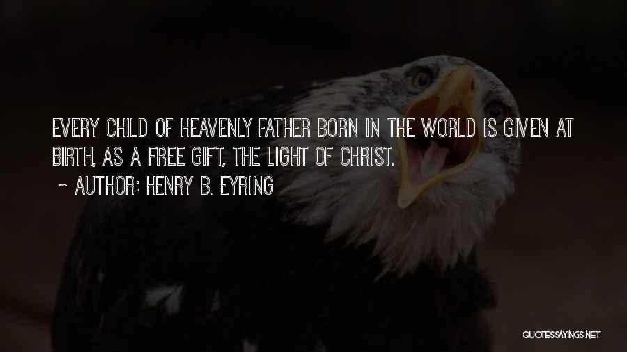 Henry B. Eyring Quotes: Every Child Of Heavenly Father Born In The World Is Given At Birth, As A Free Gift, The Light Of
