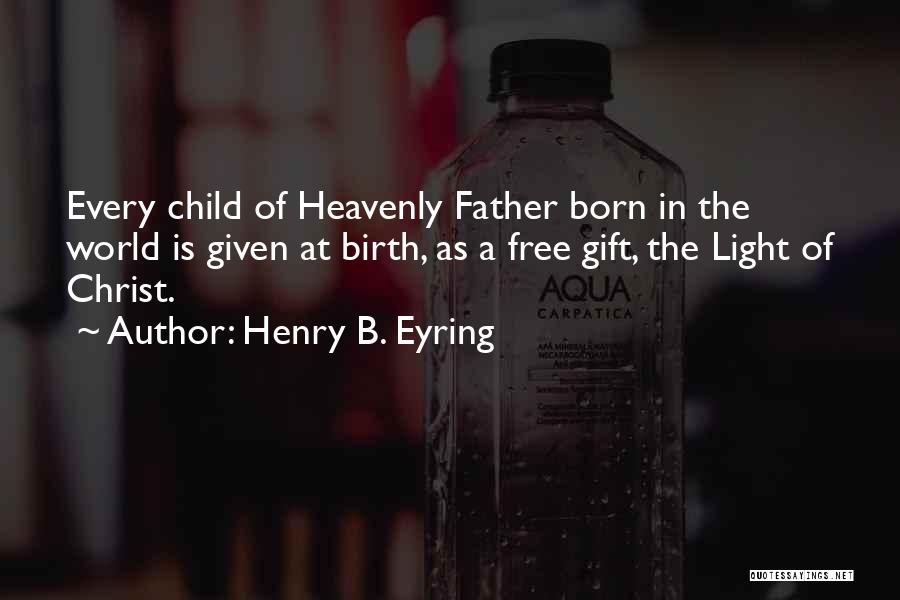 Henry B. Eyring Quotes: Every Child Of Heavenly Father Born In The World Is Given At Birth, As A Free Gift, The Light Of