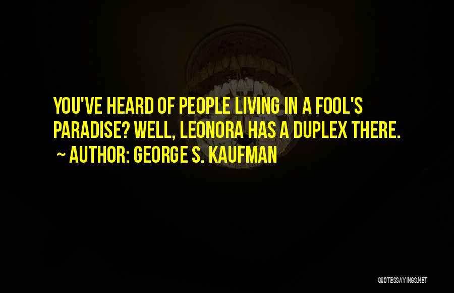 George S. Kaufman Quotes: You've Heard Of People Living In A Fool's Paradise? Well, Leonora Has A Duplex There.