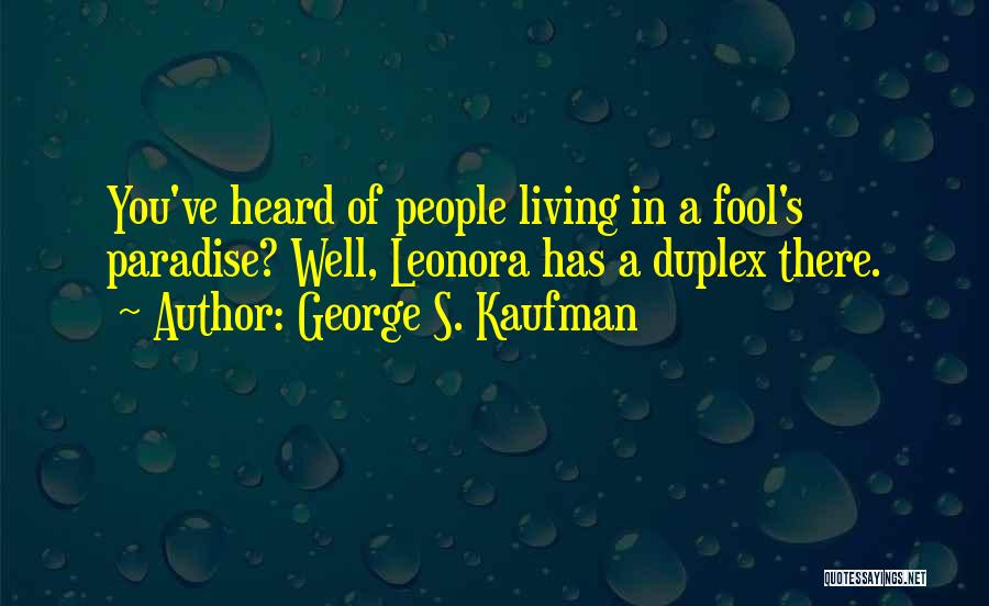 George S. Kaufman Quotes: You've Heard Of People Living In A Fool's Paradise? Well, Leonora Has A Duplex There.