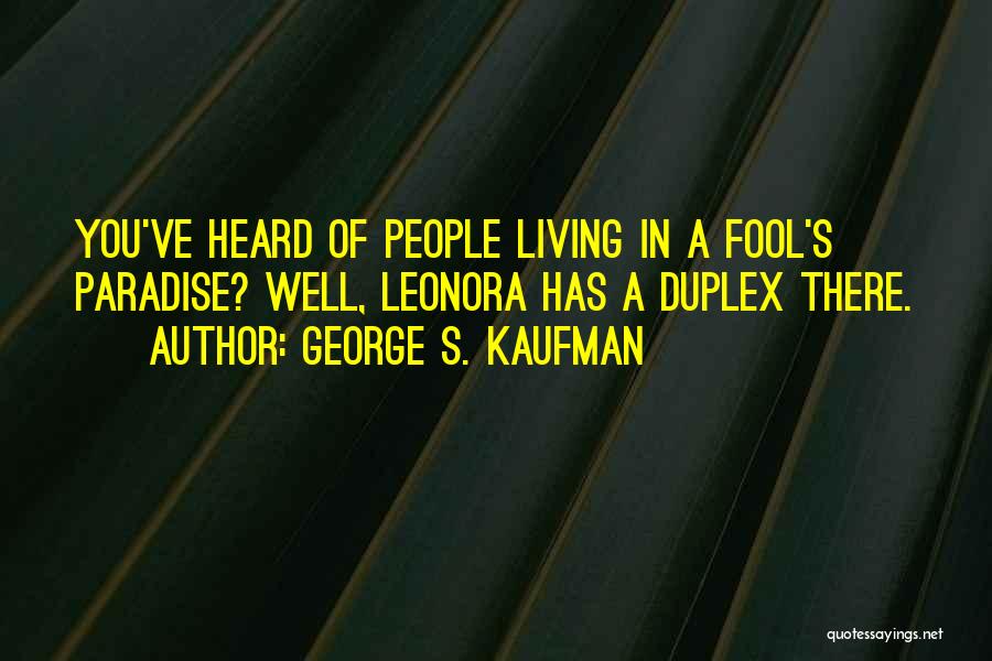 George S. Kaufman Quotes: You've Heard Of People Living In A Fool's Paradise? Well, Leonora Has A Duplex There.