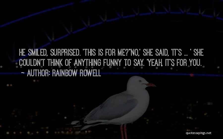 Rainbow Rowell Quotes: He Smiled, Surprised. 'this Is For Me?''no,' She Said, 'it's ... ' She Couldn't Think Of Anything Funny To Say.